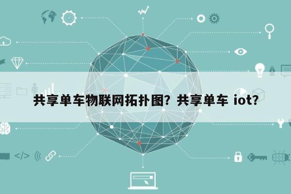 共享单车物联网拓扑图？共享单车 iot？-第1张图片