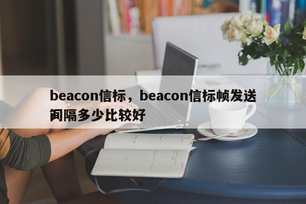 beacon信标，beacon信标帧发送间隔多少比较好
？-第1张图片