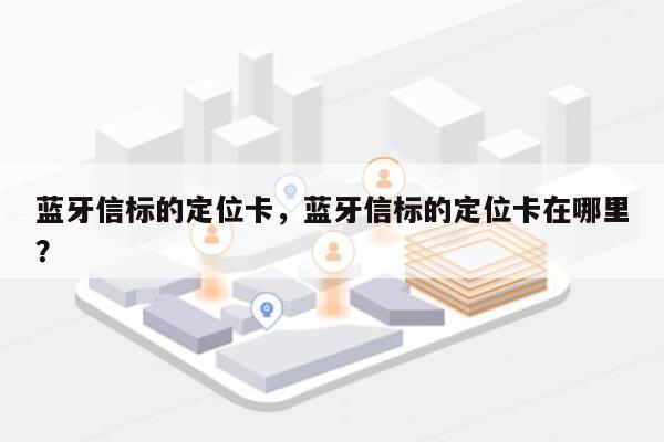 蓝牙信标的定位卡，蓝牙信标的定位卡在哪里？-第1张图片