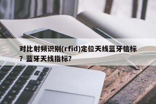 对比射频识别(rfid)定位天线蓝牙信标？蓝牙天线指标？-第1张图片