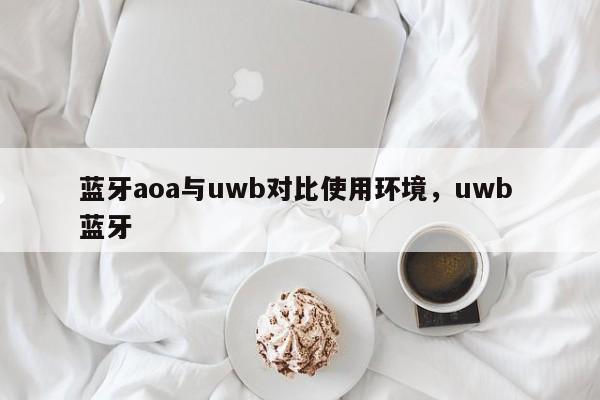 蓝牙aoa与uwb对比使用环境，uwb 蓝牙-第1张图片