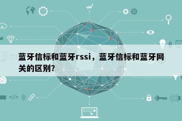 蓝牙信标和蓝牙rssi，蓝牙信标和蓝牙网关的区别？-第1张图片