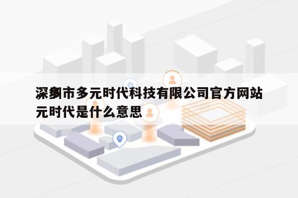 深圳市多元时代科技有限公司官方网站
，多元时代是什么意思-第1张图片