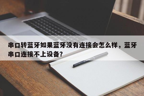 串口转蓝牙如果蓝牙没有连接会怎么样，蓝牙串口连接不上设备？-第1张图片