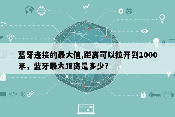 蓝牙连接的最大值,距离可以拉开到1000米，蓝牙最大距离是多少？-第1张图片