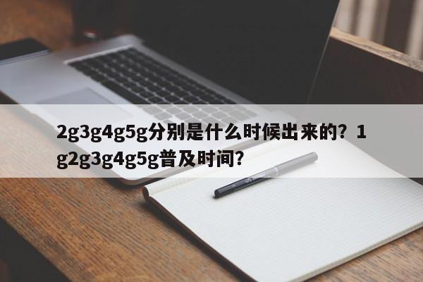 2g3g4g5g分别是什么时候出来的？1g2g3g4g5g普及时间？-第1张图片