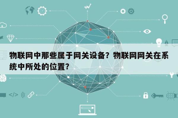 物联网中那些属于网关设备？物联网网关在系统中所处的位置？-第1张图片