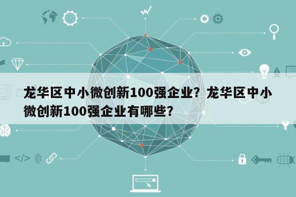 龙华区中小微创新100强企业？龙华区中小微创新100强企业有哪些？-第1张图片