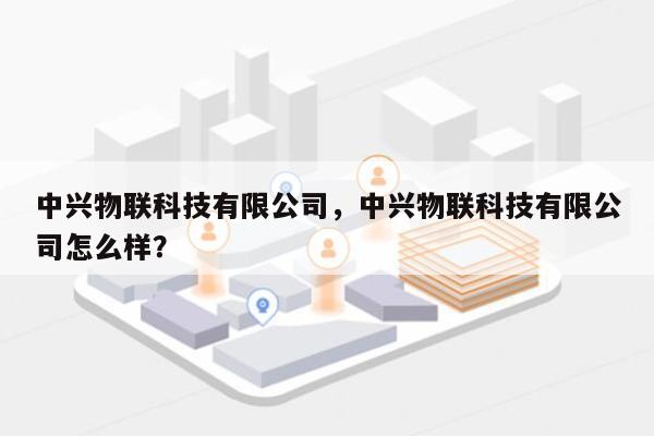 中兴物联科技有限公司，中兴物联科技有限公司怎么样？-第1张图片