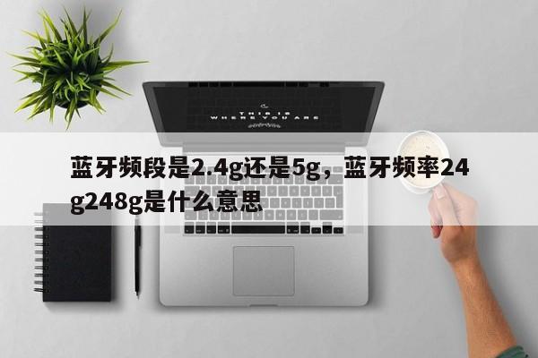 蓝牙频段是2.4g还是5g，蓝牙频率24g248g是什么意思-第1张图片