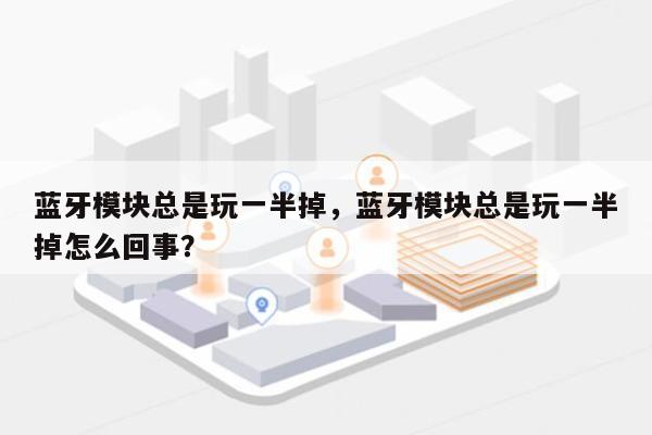 蓝牙模块总是玩一半掉，蓝牙模块总是玩一半掉怎么回事？-第1张图片