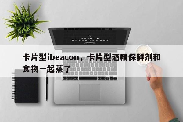 卡片型ibeacon，卡片型酒精保鲜剂和食物一起蒸了-第1张图片