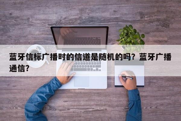 蓝牙信标广播时的信道是随机的吗？蓝牙广播通信？-第1张图片