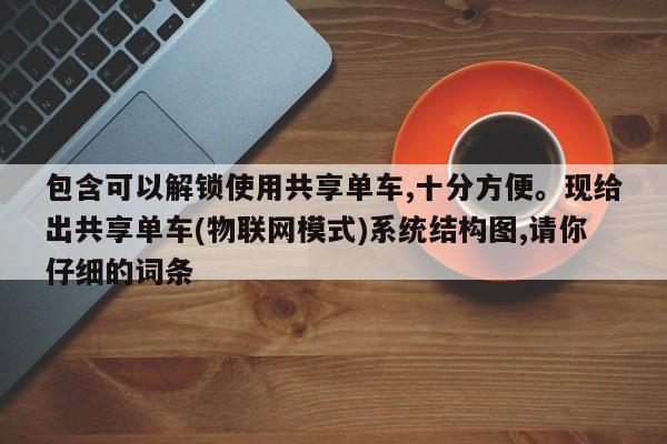 包含可以解锁使用共享单车,十分方便。现给出共享单车(物联网模式)系统结构图,请你仔细的词条-第1张图片