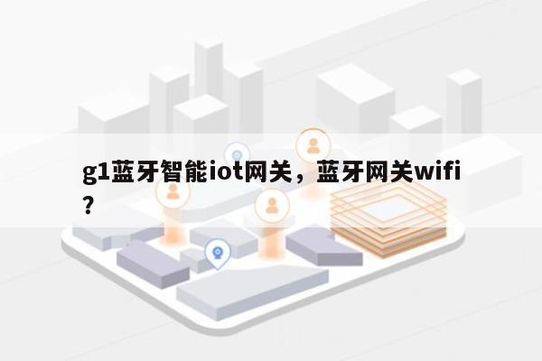 g1蓝牙智能iot网关，蓝牙网关wifi？-第1张图片