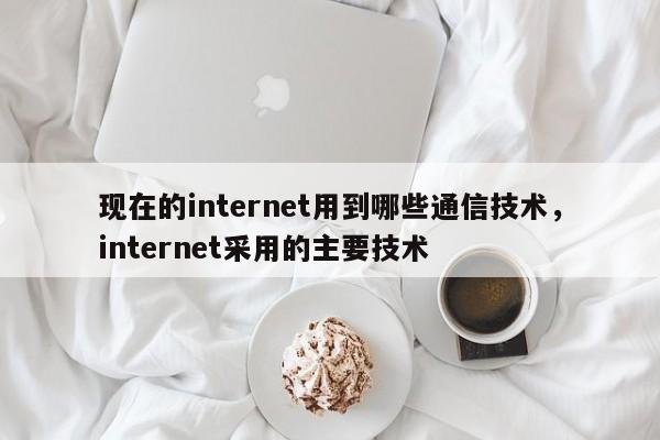 现在的internet用到哪些通信技术，internet采用的主要技术-第1张图片