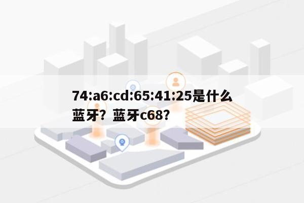 74:a6:cd:65:41:25是什么蓝牙？蓝牙c68？-第1张图片