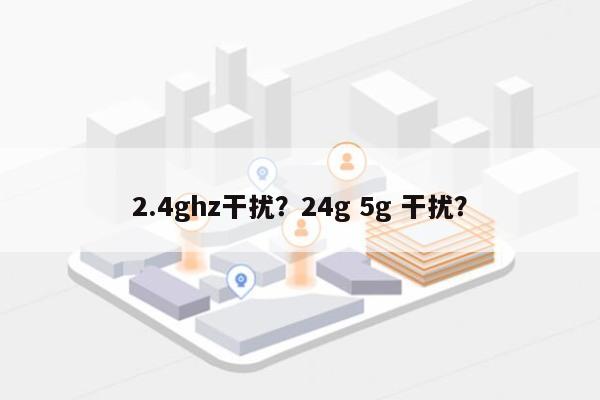 2.4ghz干扰？24g 5g 干扰？-第1张图片