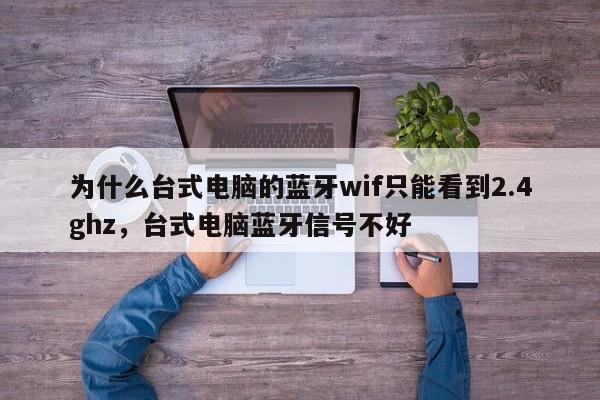 为什么台式电脑的蓝牙wif只能看到2.4ghz，台式电脑蓝牙信号不好-第1张图片