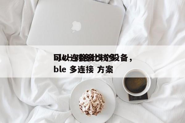 ble一对多比较多
可以连接多少个设备，ble 多连接 方案-第1张图片