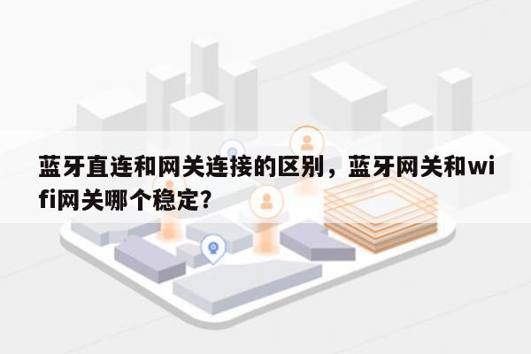 蓝牙直连和网关连接的区别，蓝牙网关和wifi网关哪个稳定？-第1张图片