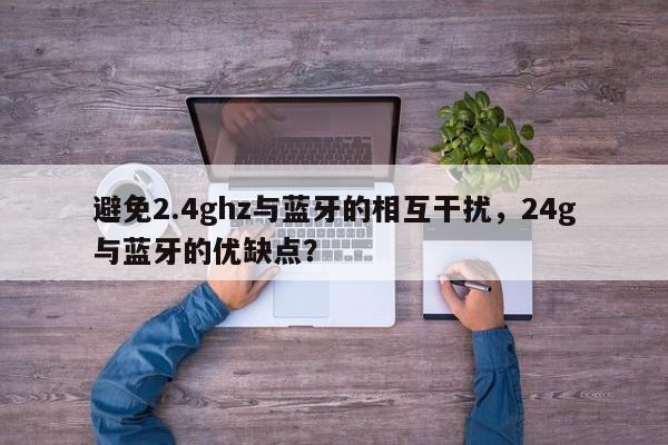 避免2.4ghz与蓝牙的相互干扰，24g与蓝牙的优缺点？-第1张图片