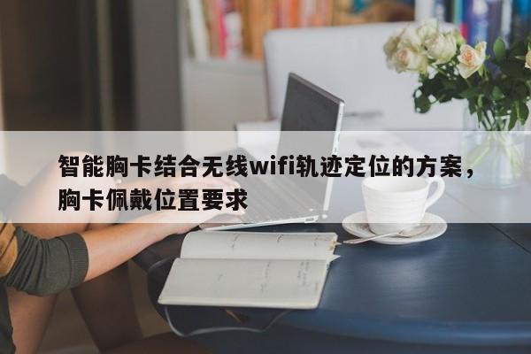 智能胸卡结合无线wifi轨迹定位的方案，胸卡佩戴位置要求-第1张图片