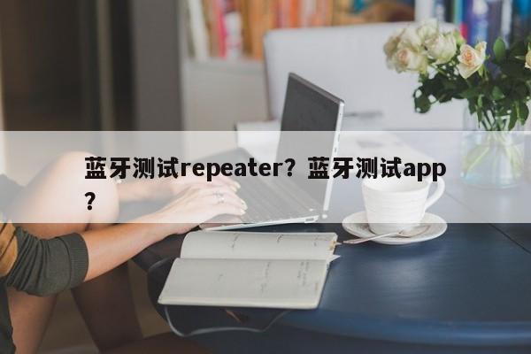 蓝牙测试repeater？蓝牙测试app？-第1张图片