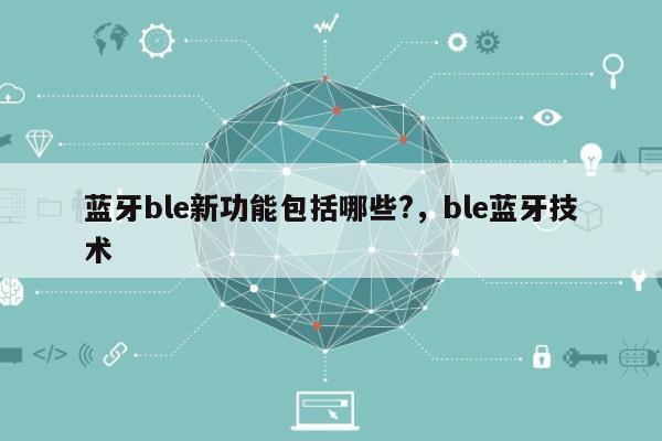 蓝牙ble新功能包括哪些?，ble蓝牙技术-第1张图片