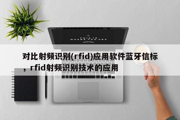 对比射频识别(rfid)应用软件蓝牙信标，rfid射频识别技术的应用-第1张图片