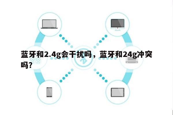 蓝牙和2.4g会干扰吗，蓝牙和24g冲突吗？-第1张图片