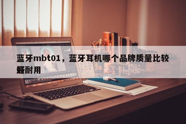 蓝牙mbt01，蓝牙耳机哪个品牌质量比较好
最耐用-第1张图片