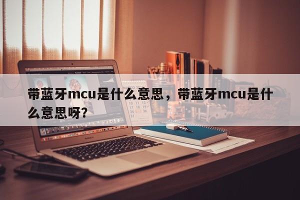 带蓝牙mcu是什么意思，带蓝牙mcu是什么意思呀？-第1张图片