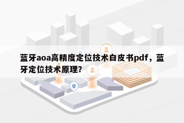 蓝牙aoa高精度定位技术白皮书pdf，蓝牙定位技术原理？-第1张图片