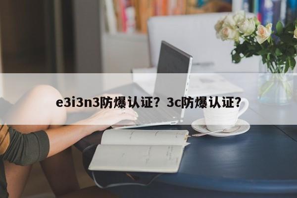 e3i3n3防爆认证？3c防爆认证？-第1张图片