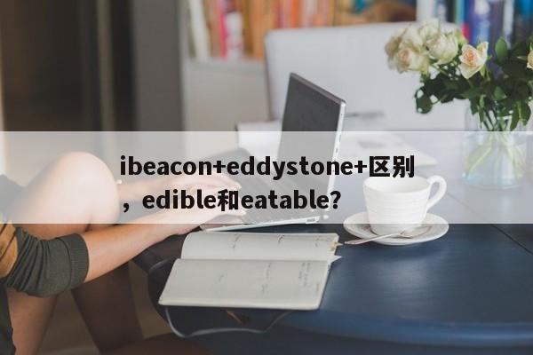 ibeacon+eddystone+区别，edible和eatable？-第1张图片