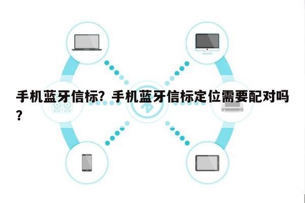 手机蓝牙信标？手机蓝牙信标定位需要配对吗？-第1张图片