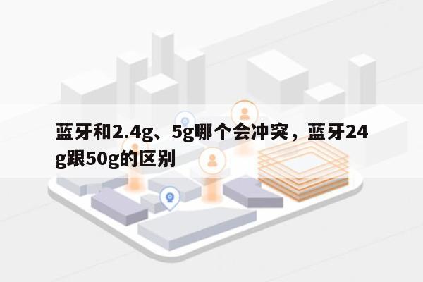 蓝牙和2.4g、5g哪个会冲突，蓝牙24g跟50g的区别-第1张图片