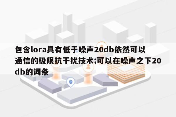 包含lora具有低于噪声20db依然可以通信的极限抗干扰技术;可以在噪声之下20db的词条-第1张图片