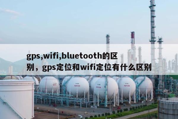 gps,wifi,bluetooth的区别，gps定位和wifi定位有什么区别-第1张图片