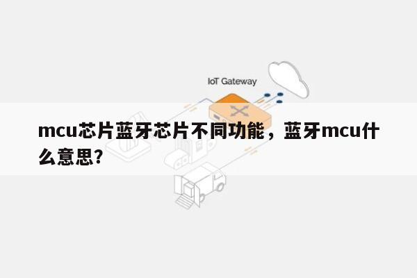 mcu芯片蓝牙芯片不同功能，蓝牙mcu什么意思？-第1张图片