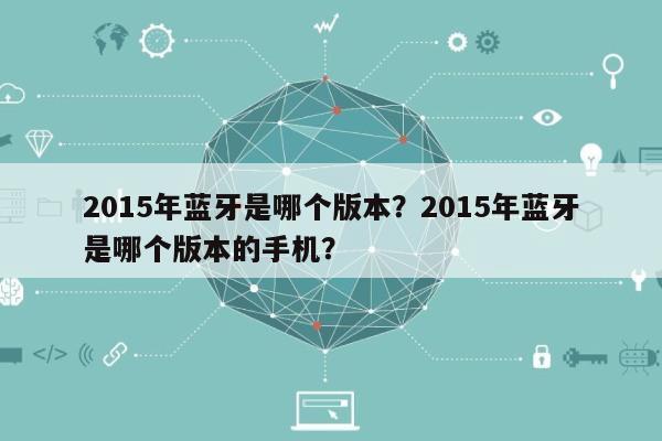 2015年蓝牙是哪个版本？2015年蓝牙是哪个版本的手机？-第1张图片