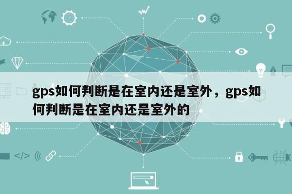 gps如何判断是在室内还是室外，gps如何判断是在室内还是室外的-第1张图片