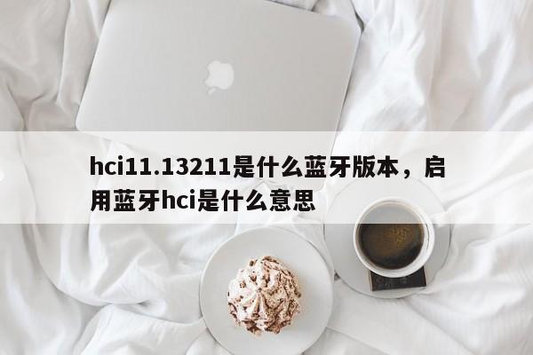 hci11.13211是什么蓝牙版本，启用蓝牙hci是什么意思-第1张图片