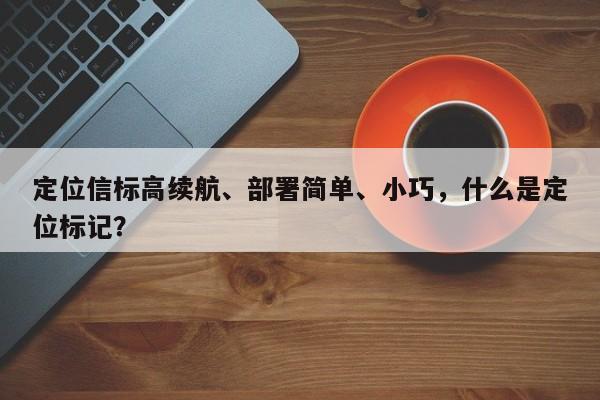 定位信标高续航、部署简单、小巧，什么是定位标记？-第1张图片