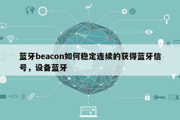 蓝牙beacon如何稳定连续的获得蓝牙信号，设备蓝牙-第1张图片