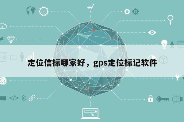 定位信标哪家好，gps定位标记软件-第1张图片