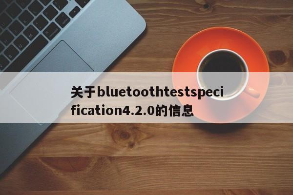 关于bluetoothtestspecification4.2.0的信息-第1张图片