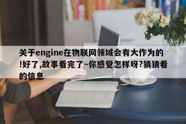 关于engine在物联网领域会有大作为的!好了,故事看完了~你感觉怎样呀?猜猜看的信息-第1张图片