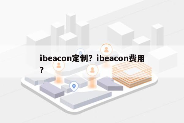 ibeacon定制？ibeacon费用
？-第1张图片